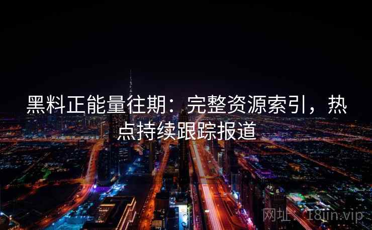 黑料正能量往期：完整资源索引，热点持续跟踪报道
