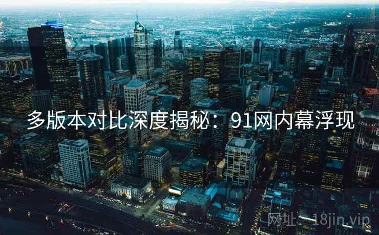 多版本对比深度揭秘：91网内幕浮现