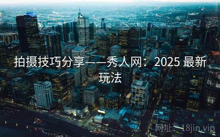 拍摄技巧分享——秀人网：2025 最新玩法