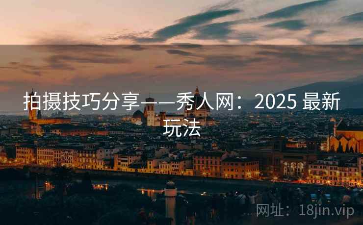 拍摄技巧分享——秀人网：2025 最新玩法