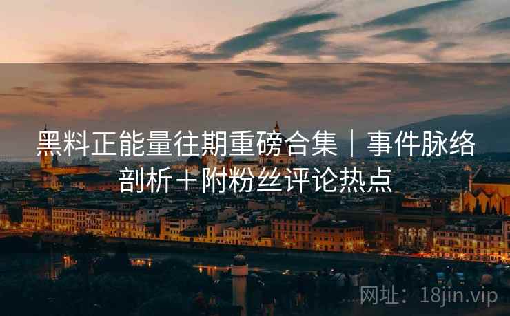 黑料正能量往期重磅合集｜事件脉络剖析＋附粉丝评论热点