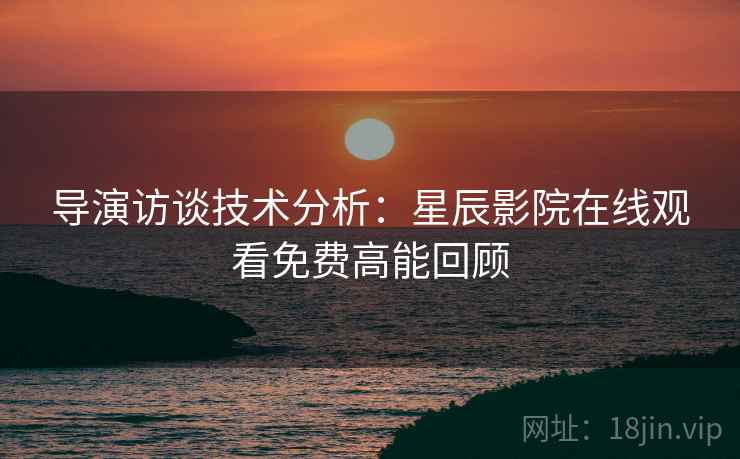 导演访谈技术分析：星辰影院在线观看免费高能回顾