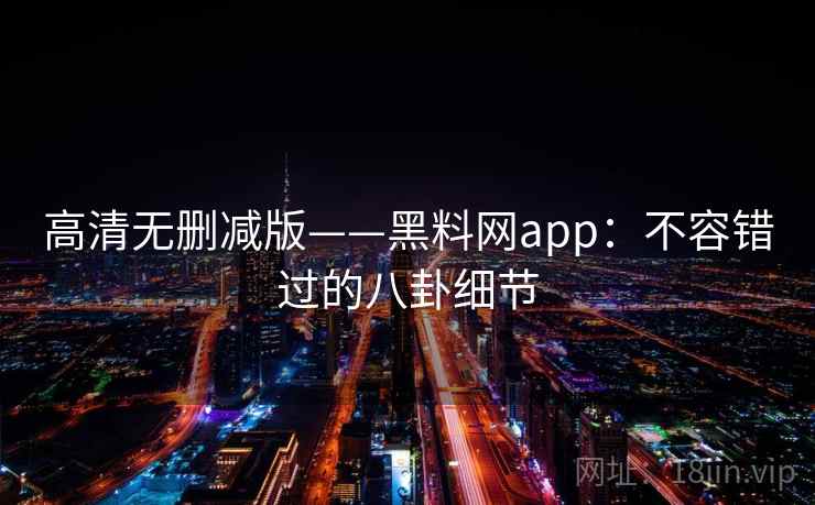 高清无删减版——黑料网app：不容错过的八卦细节