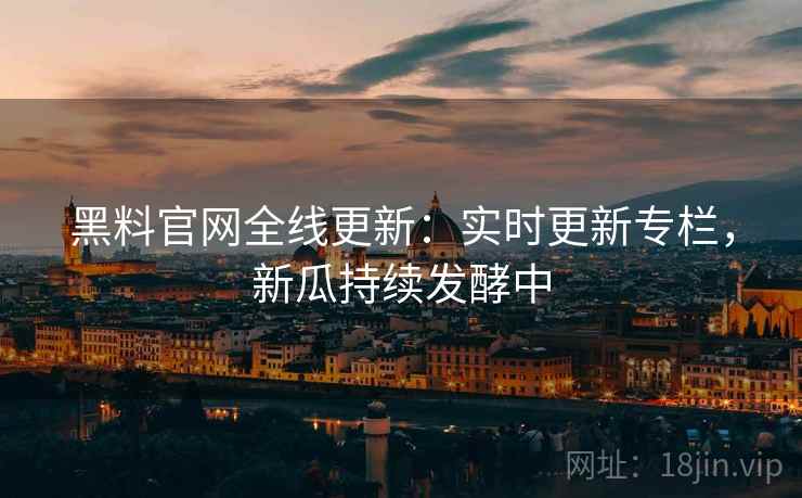 黑料官网全线更新：实时更新专栏，新瓜持续发酵中  第2张