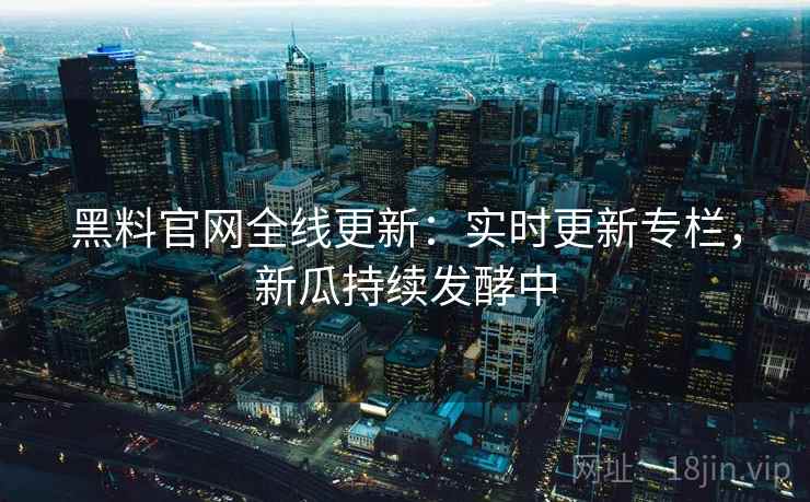 黑料官网全线更新：实时更新专栏，新瓜持续发酵中  第1张