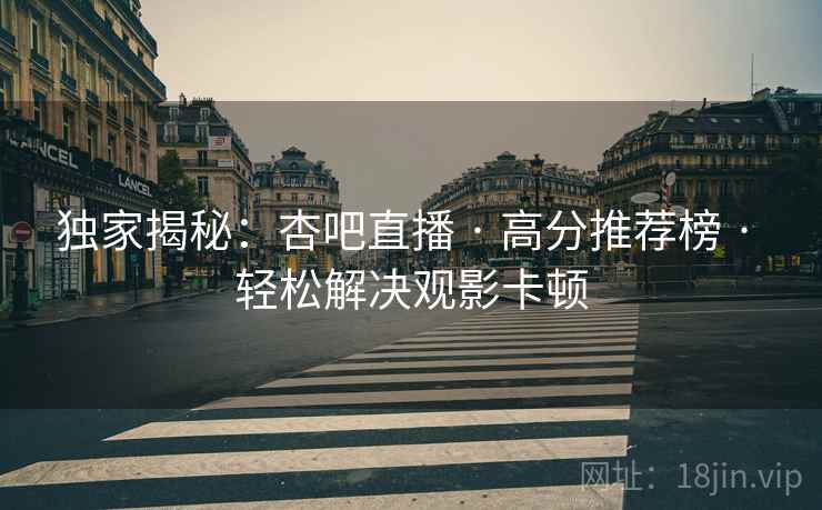 独家揭秘：杏吧直播 · 高分推荐榜 · 轻松解决观影卡顿