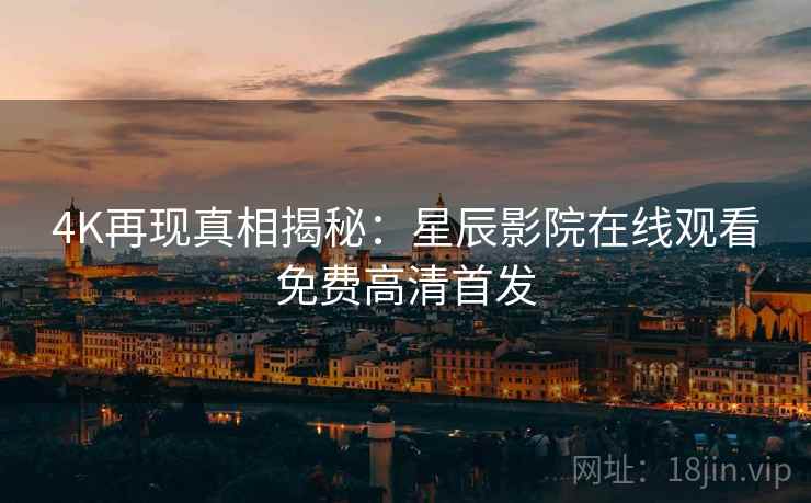 4K再现真相揭秘：星辰影院在线观看免费高清首发
