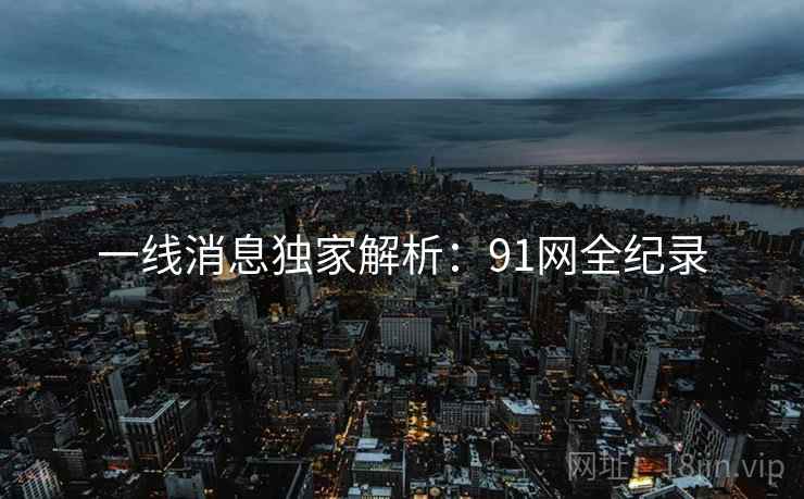 一线消息独家解析：91网全纪录  第1张