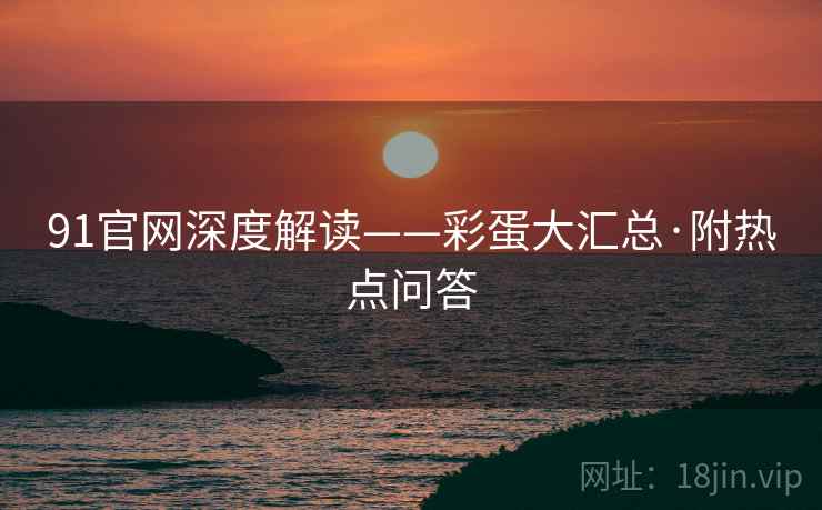 91官网深度解读——彩蛋大汇总·附热点问答