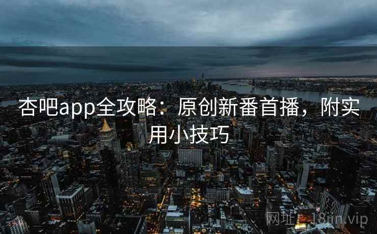 杏吧app全攻略：原创新番首播，附实用小技巧  第2张