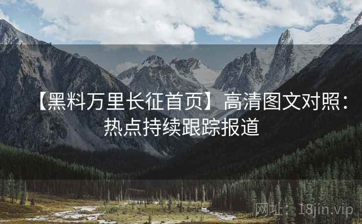 【黑料万里长征首页】高清图文对照：热点持续跟踪报道