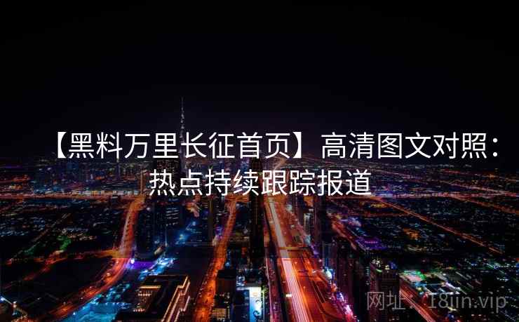 【黑料万里长征首页】高清图文对照：热点持续跟踪报道