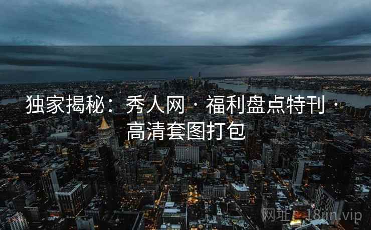 独家揭秘：秀人网 · 福利盘点特刊 · 高清套图打包