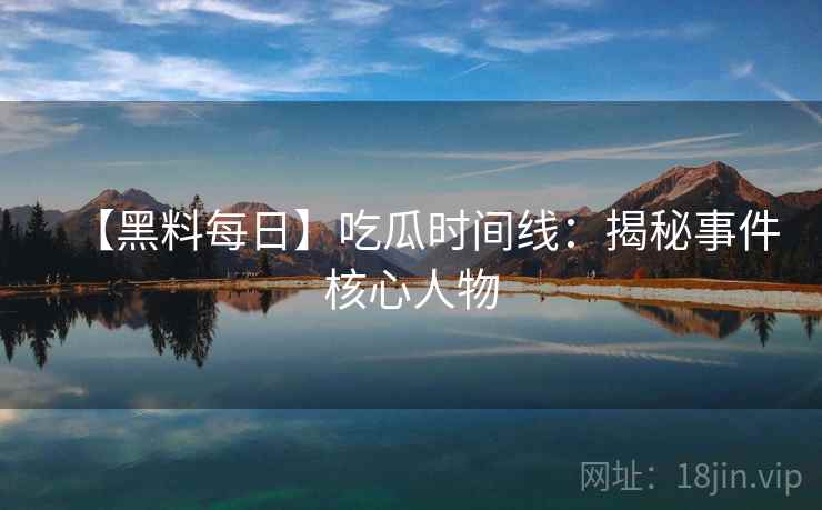 【黑料每日】吃瓜时间线：揭秘事件核心人物