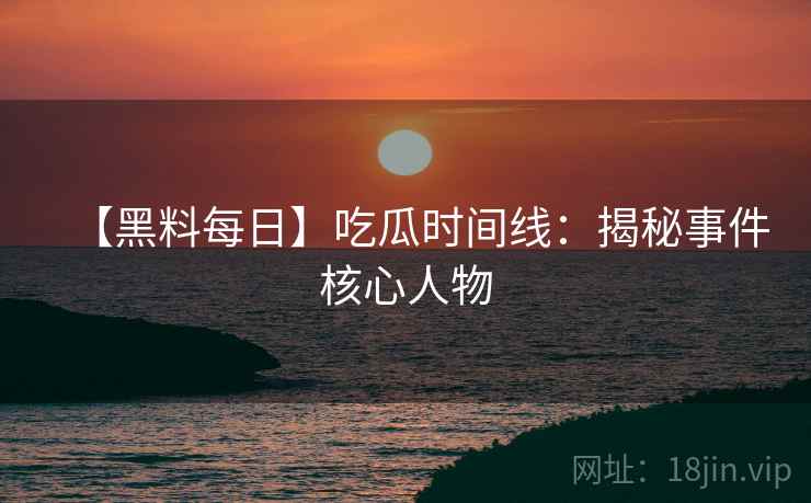 【黑料每日】吃瓜时间线：揭秘事件核心人物