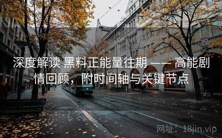 深度解读 黑料正能量往期 —— 高能剧情回顾，附时间轴与关键节点