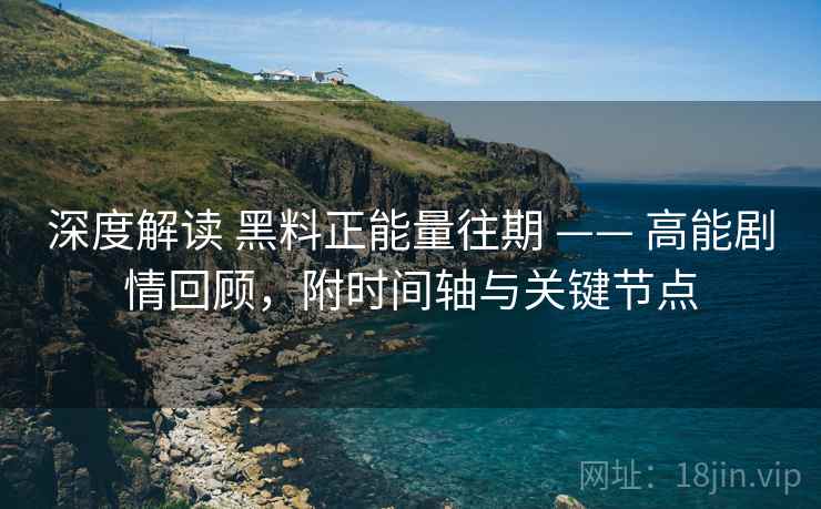 深度解读 黑料正能量往期 —— 高能剧情回顾，附时间轴与关键节点