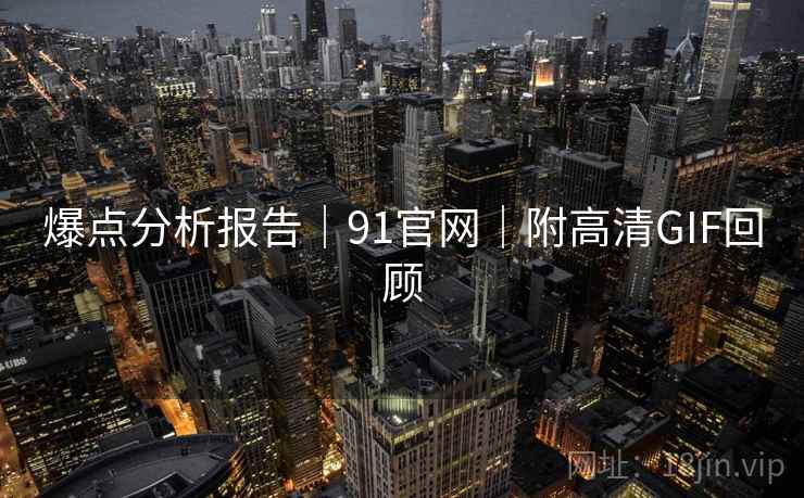 爆点分析报告｜91官网｜附高清GIF回顾  第2张