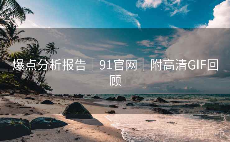 爆点分析报告｜91官网｜附高清GIF回顾