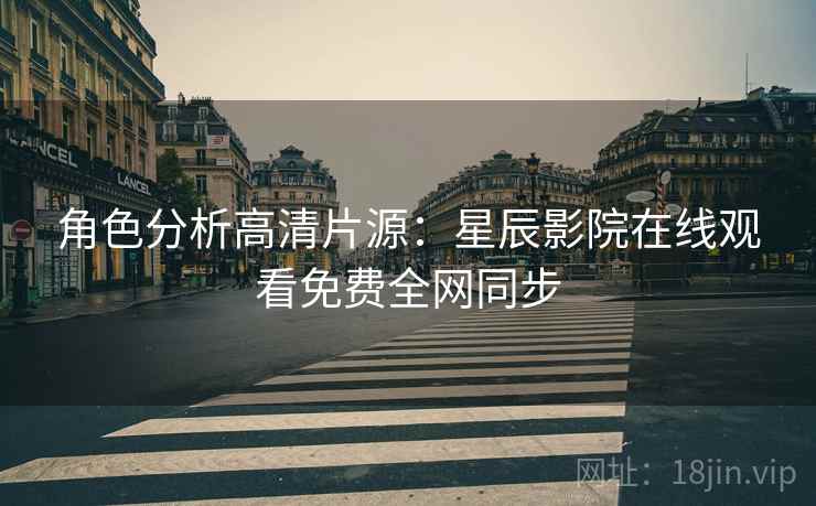 角色分析高清片源：星辰影院在线观看免费全网同步