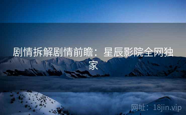 剧情拆解剧情前瞻：星辰影院全网独家  第1张