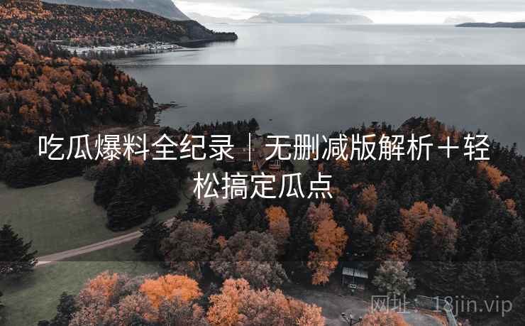吃瓜爆料全纪录｜无删减版解析＋轻松搞定瓜点