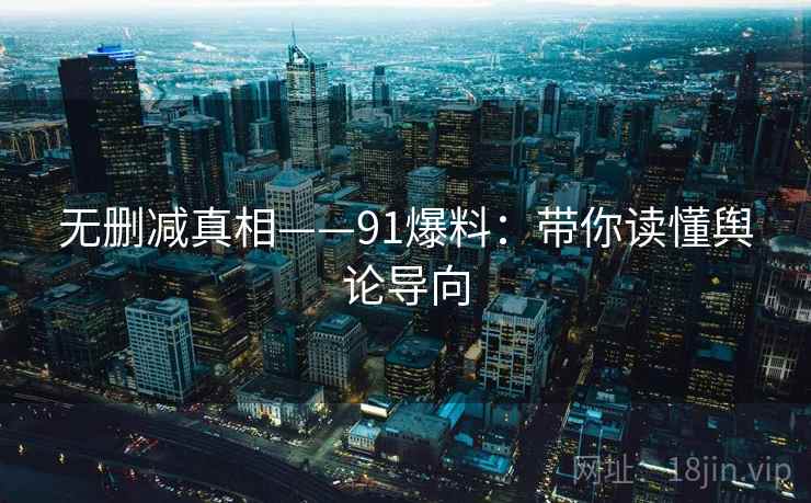 无删减真相——91爆料：带你读懂舆论导向