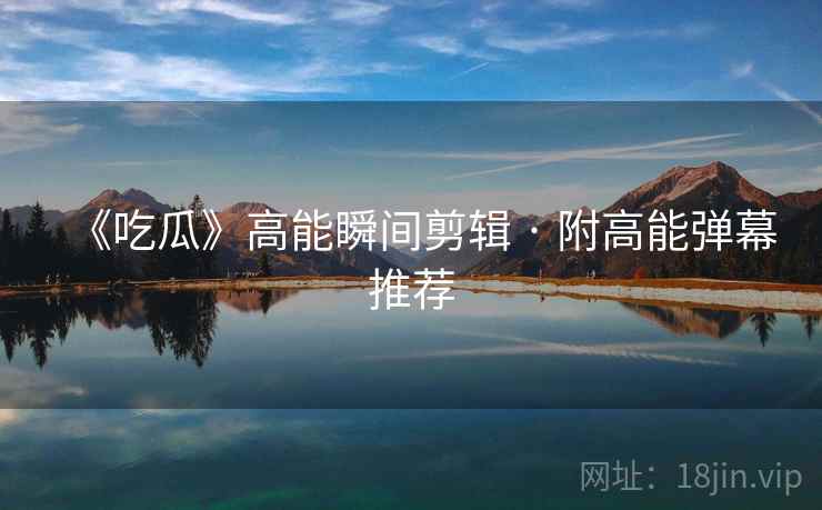 《吃瓜》高能瞬间剪辑 · 附高能弹幕推荐