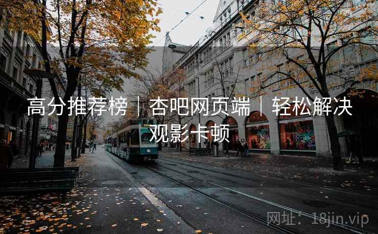 高分推荐榜｜杏吧网页端｜轻松解决观影卡顿