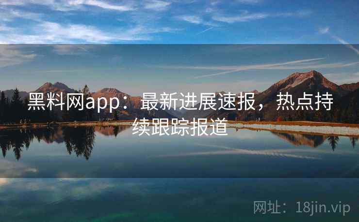 黑料网app：最新进展速报，热点持续跟踪报道