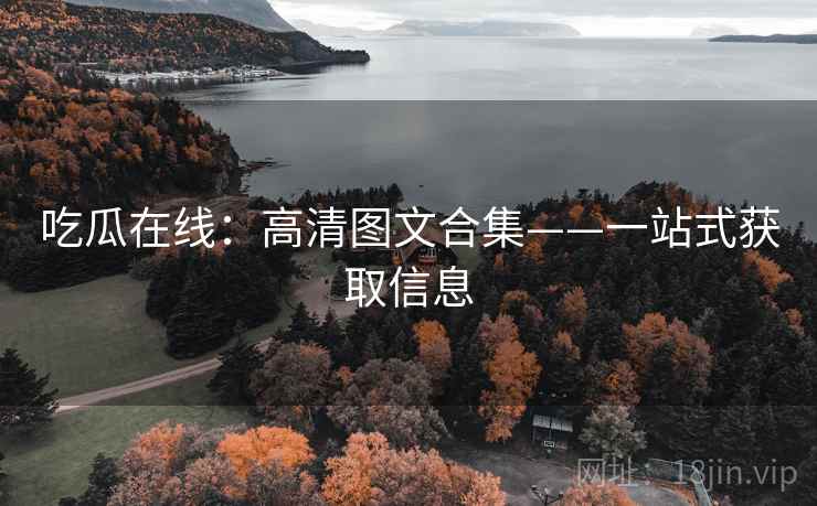 吃瓜在线：高清图文合集——一站式获取信息  第1张