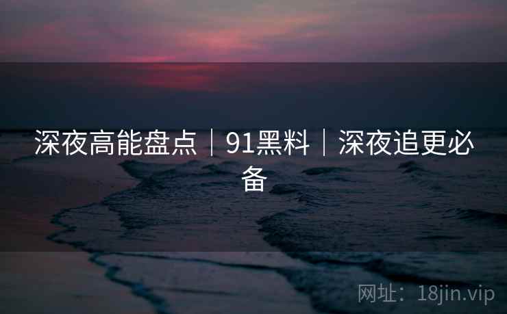 深夜高能盘点｜91黑料｜深夜追更必备  第1张