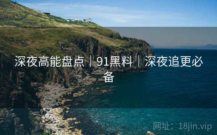 深夜高能盘点｜91黑料｜深夜追更必备  第2张