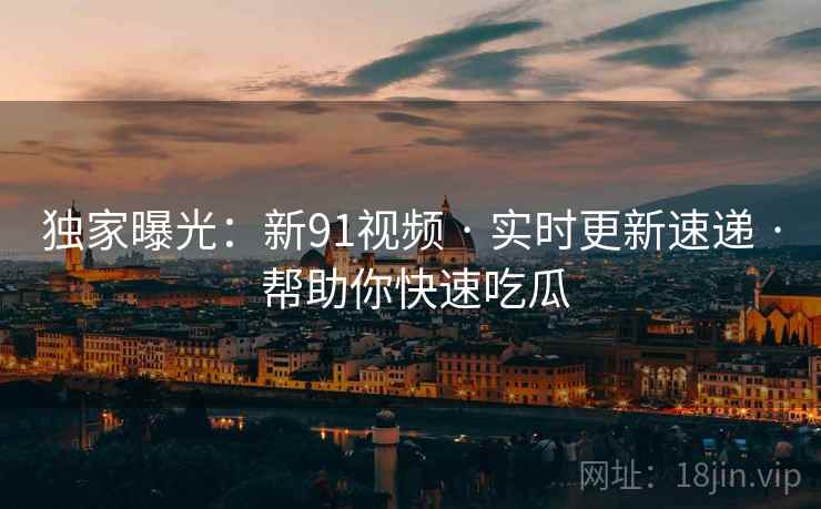 独家曝光：新91视频 · 实时更新速递 · 帮助你快速吃瓜