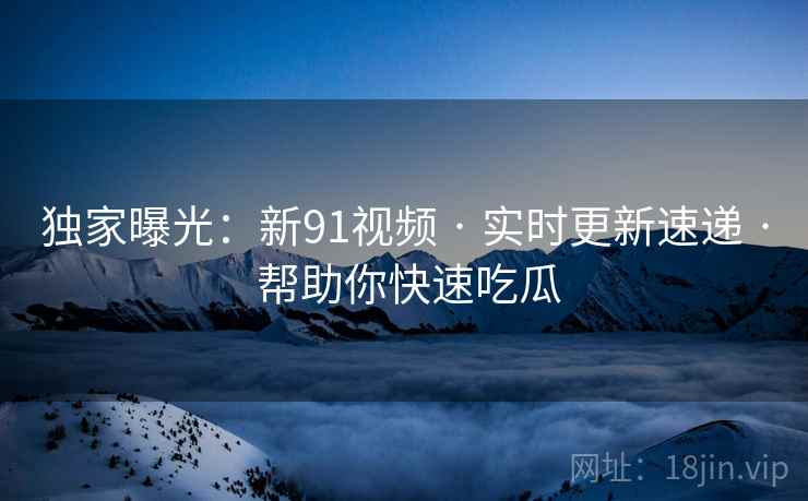 独家曝光：新91视频 · 实时更新速递 · 帮助你快速吃瓜