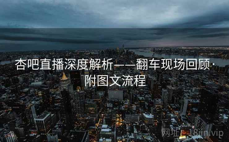 杏吧直播深度解析——翻车现场回顾·附图文流程