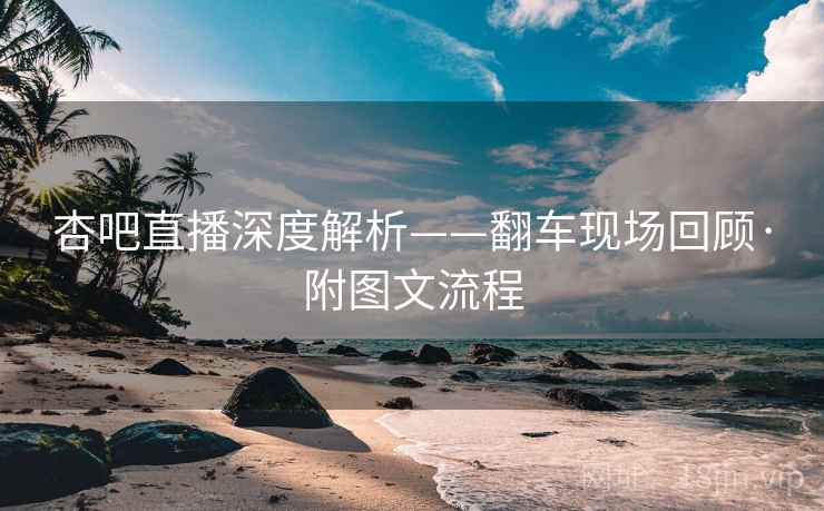 杏吧直播深度解析——翻车现场回顾·附图文流程