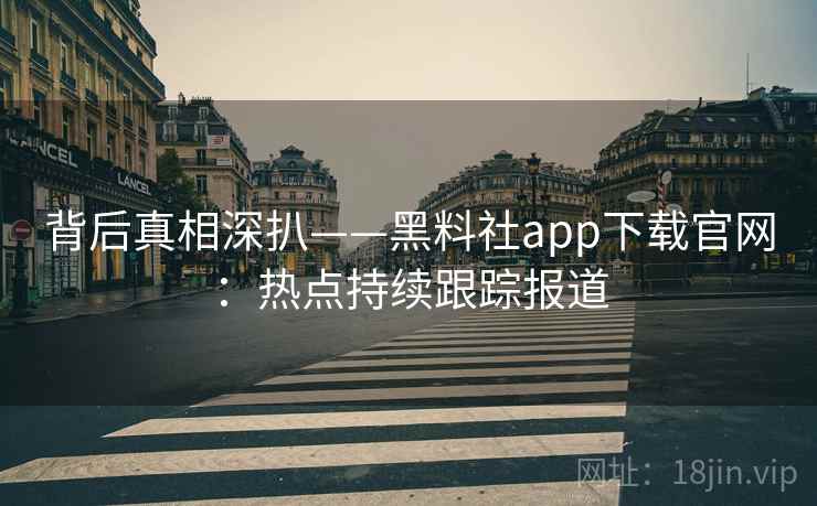 背后真相深扒——黑料社app下载官网：热点持续跟踪报道
