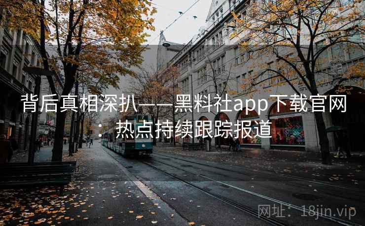 背后真相深扒——黑料社app下载官网：热点持续跟踪报道
