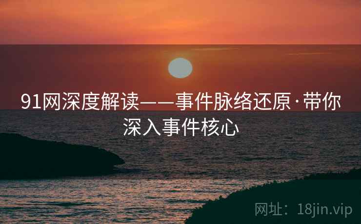 91网深度解读——事件脉络还原·带你深入事件核心