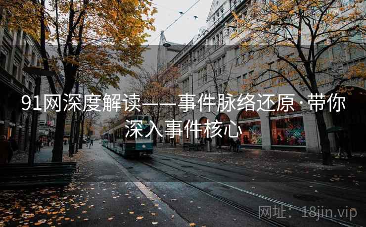 91网深度解读——事件脉络还原·带你深入事件核心