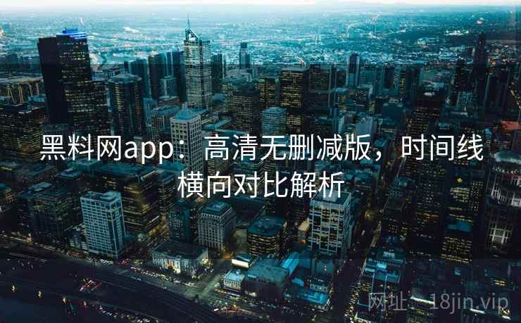 黑料网app：高清无删减版，时间线横向对比解析