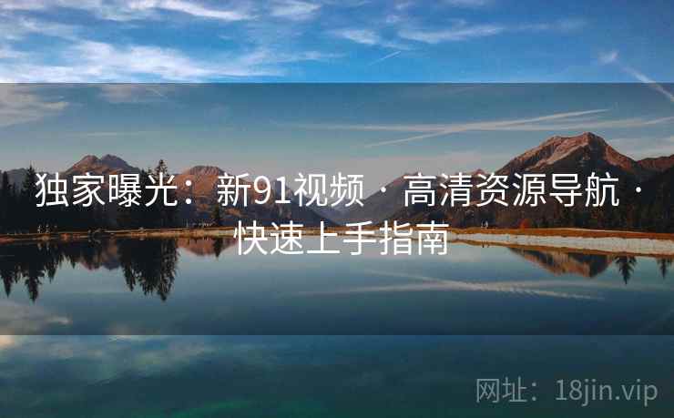 独家曝光：新91视频 · 高清资源导航 · 快速上手指南