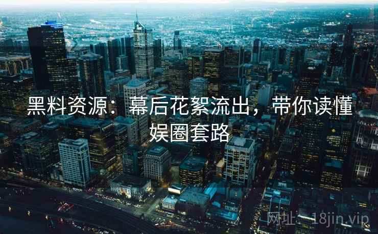 黑料资源：幕后花絮流出，带你读懂娱圈套路